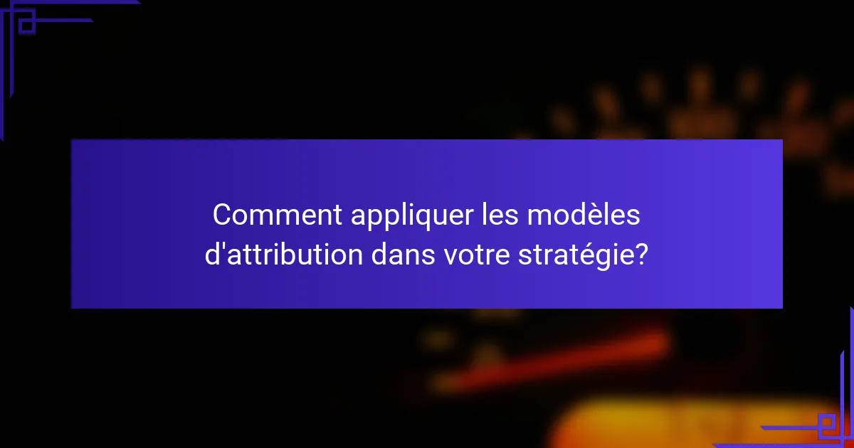 Comment appliquer les modèles d'attribution dans votre stratégie?
