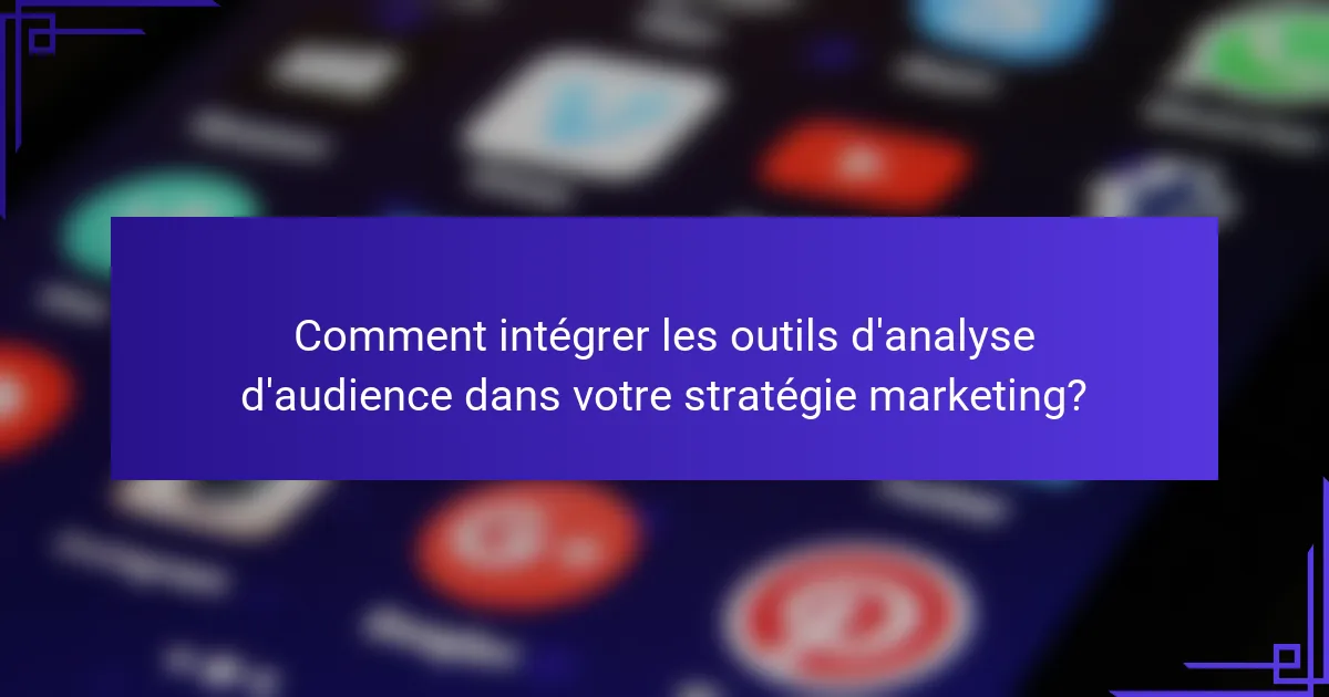 Comment intégrer les outils d'analyse d'audience dans votre stratégie marketing?
