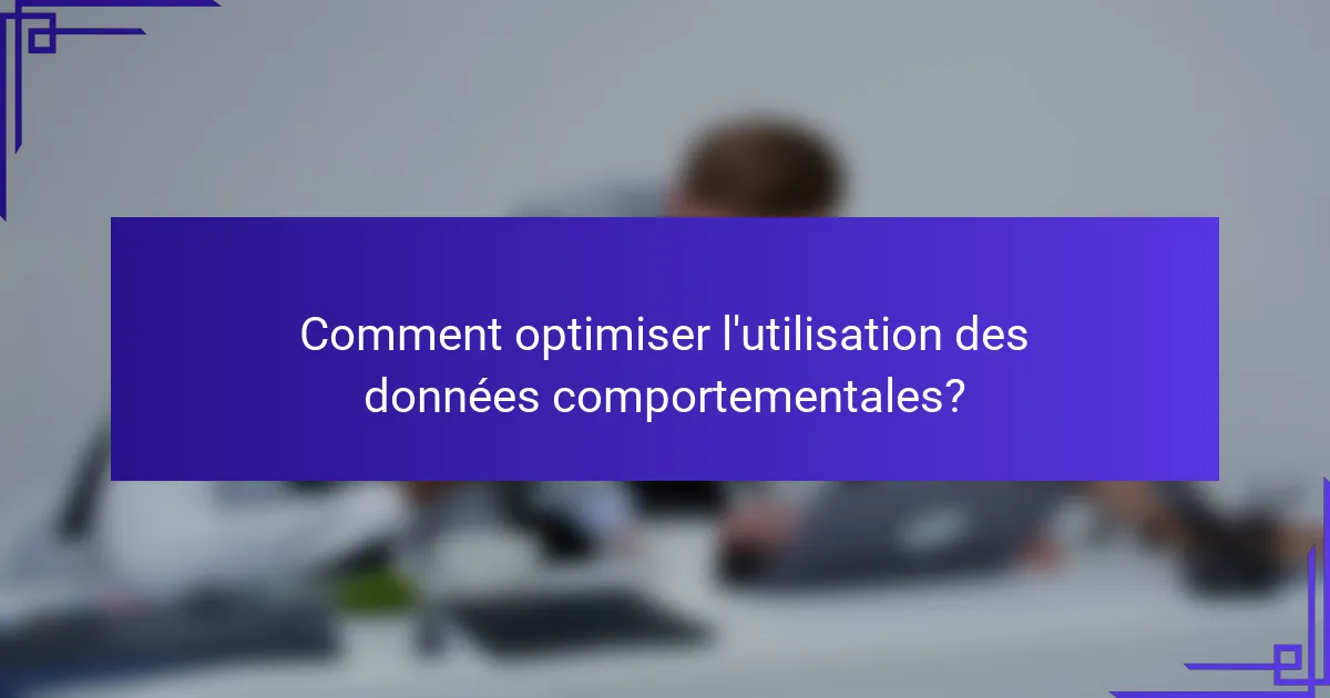 Comment optimiser l'utilisation des données comportementales?