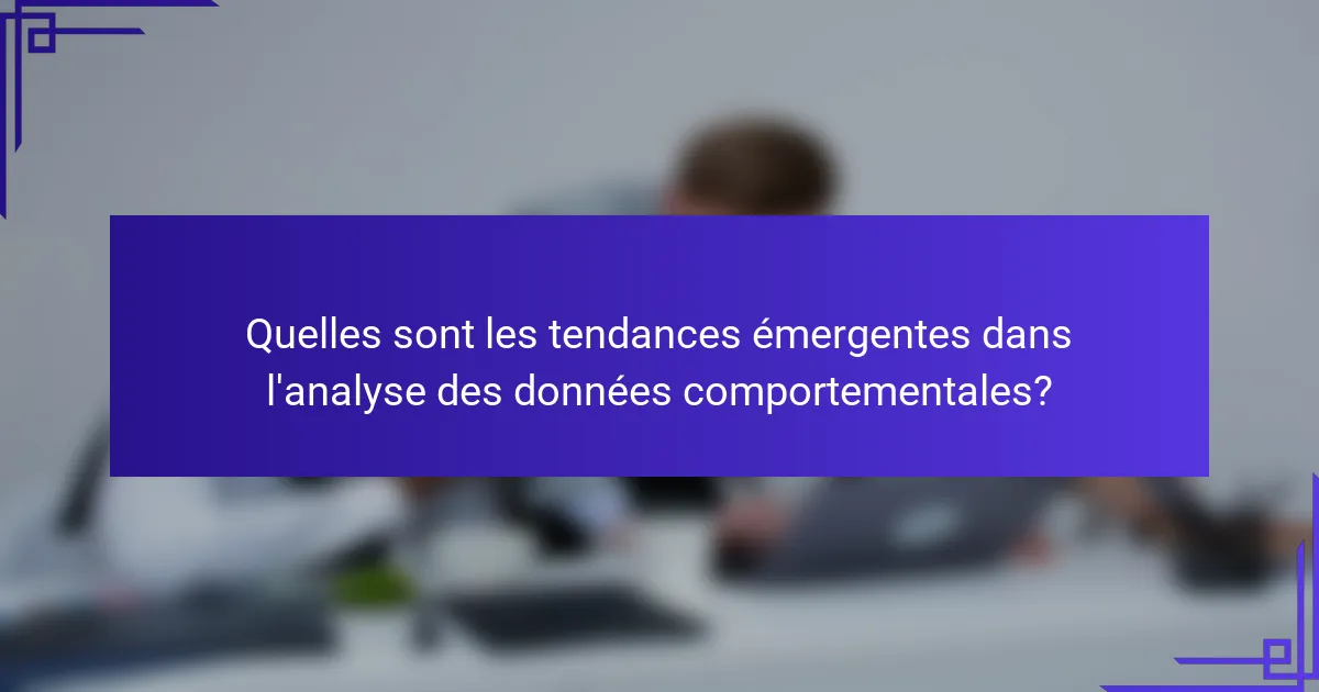 Quelles sont les tendances émergentes dans l'analyse des données comportementales?