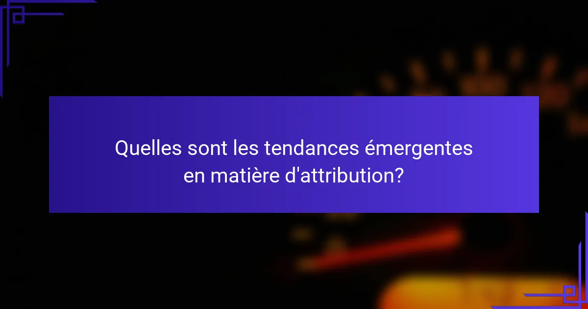 Quelles sont les tendances émergentes en matière d'attribution?