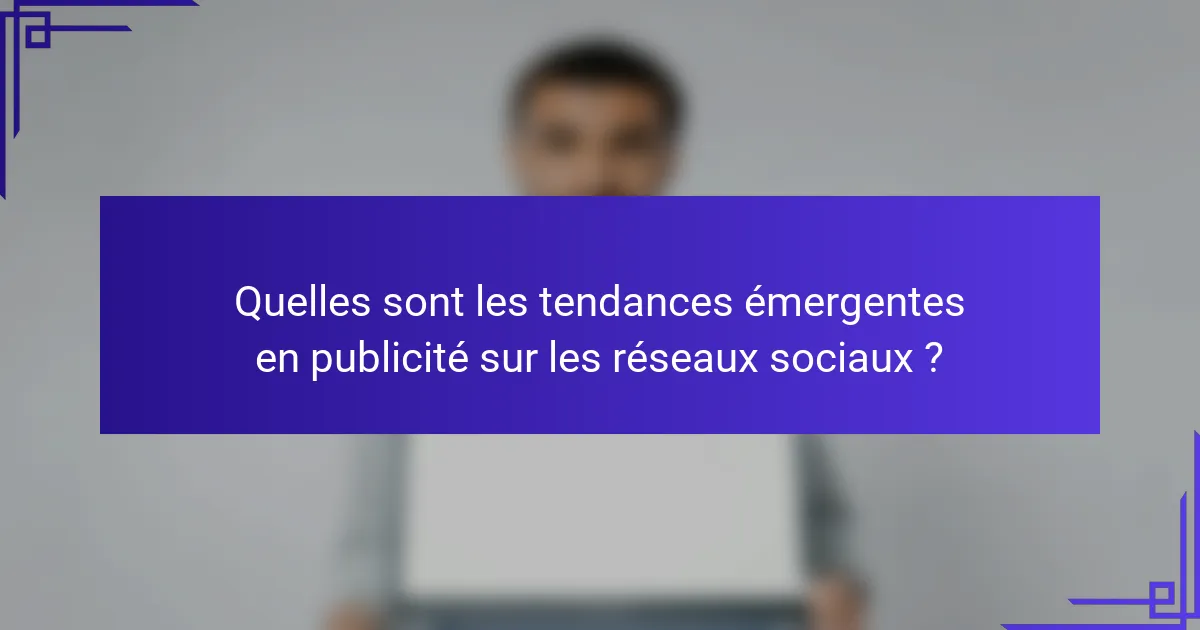 Quelles sont les tendances émergentes en publicité sur les réseaux sociaux ?