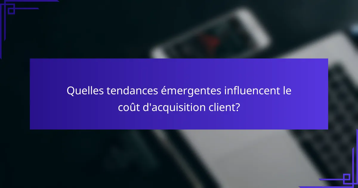 Quelles tendances émergentes influencent le coût d'acquisition client?